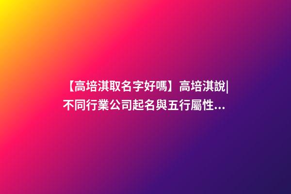 【高培淇取名字好嗎】高培淇說|不同行業公司起名與五行屬性如何結合？-第1張-公司起名-玄機派